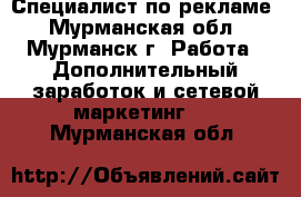 Специалист по рекламе - Мурманская обл., Мурманск г. Работа » Дополнительный заработок и сетевой маркетинг   . Мурманская обл.